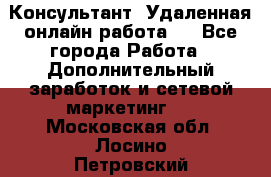 Консультант. Удаленная онлайн работа.  - Все города Работа » Дополнительный заработок и сетевой маркетинг   . Московская обл.,Лосино-Петровский г.